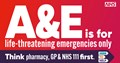 A&E is for life threatening emergencies only. Think pharmacy, GP and NHS 111 first